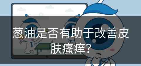 葱油是否有助于改善皮肤瘙痒？